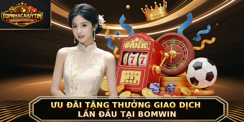 Ưu đãi tặng thưởng giao dịch lần đầu tại BOMWIN